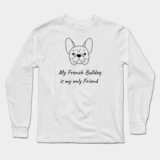 My French Bulldog is my only friend Long Sleeve T-Shirt